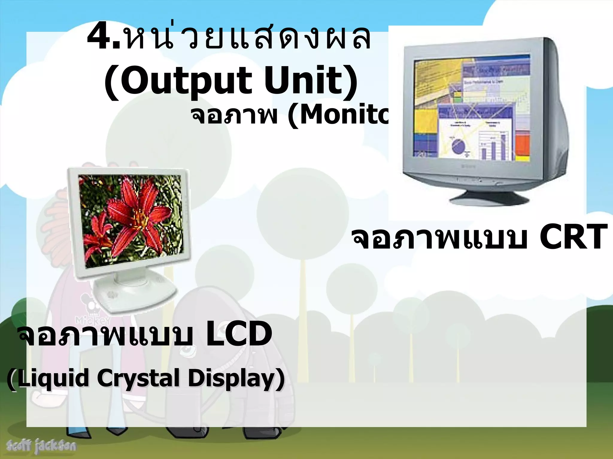 4.หน่ ว ยแสดงผล
       (Output Unit)
               จอภาพ (Monitor)



                           จอภาพแบบ CRT

จอภาพแบบ LCD
(Liquid Crystal Display)
 