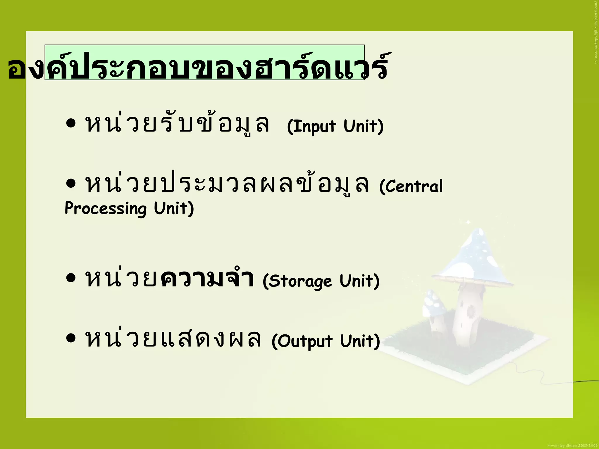 องค์ประกอบของฮาร์ดแวร์
   • หน่ ว ยรั บ ข้ อ มู ล    (Input Unit)


   • หน่ ว ยประมวลผลข้ อ มู ล            (Central
   Processing Unit)



   • หน่ ว ยความจำา (Storage Unit)

   • หน่ ว ยแสดงผล           (Output Unit)
 