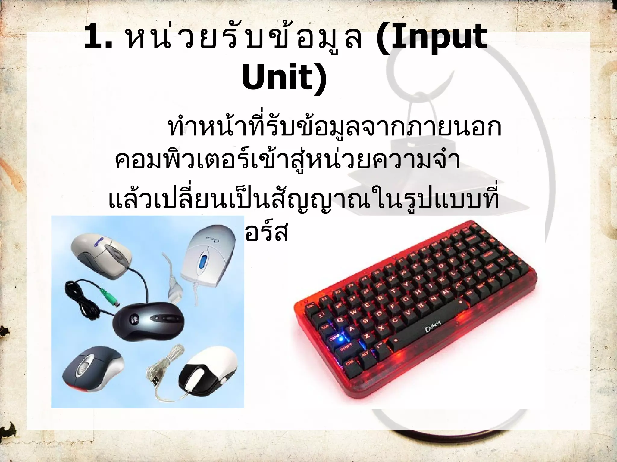 1. หน่ ว ยรั บ ข้ อ มู ล (Input
           Unit)
      ทำำหน้ำที่รับข้อมูลจำกภำยนอก
 คอมพิวเตอร์เข้ำสู่หน่วยควำมจำำ
 แล้วเปลี่ยนเป็นสัญญำณในรูปแบบที่
   คอมพิวเตอร์สำมำรถเข้ำใจได้
 