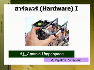 ฮาร์ดแวร์ (Hardware) I




 Aj_Amarin Umponpong
              Aj.Piyakan Srimuang
 