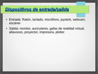 Dispositivos de entrada/salidaDispositivos de entrada/salida
● Entrada: Ratón, teclado, micrófono, joystick, webcam,
escáner
● Salida: monitor, auriculares, gafas de realidad virtual,
altavoces, proyector, impresora, plotter
 