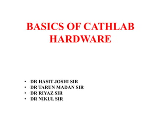 BASICS OF CATHLAB
HARDWARE
• DR HASIT JOSHI SIR
• DR TARUN MADAN SIR
• DR RIYAZ SIR
• DR NIKUL SIR
 