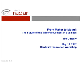 From Maker to Mogul:
                      The Future of the Maker Movement in Business

                                                      Tim O’Reilly

                                                     May 15, 2012
                                    Hardware Innovation Workshop




Tuesday, May 15, 12
 