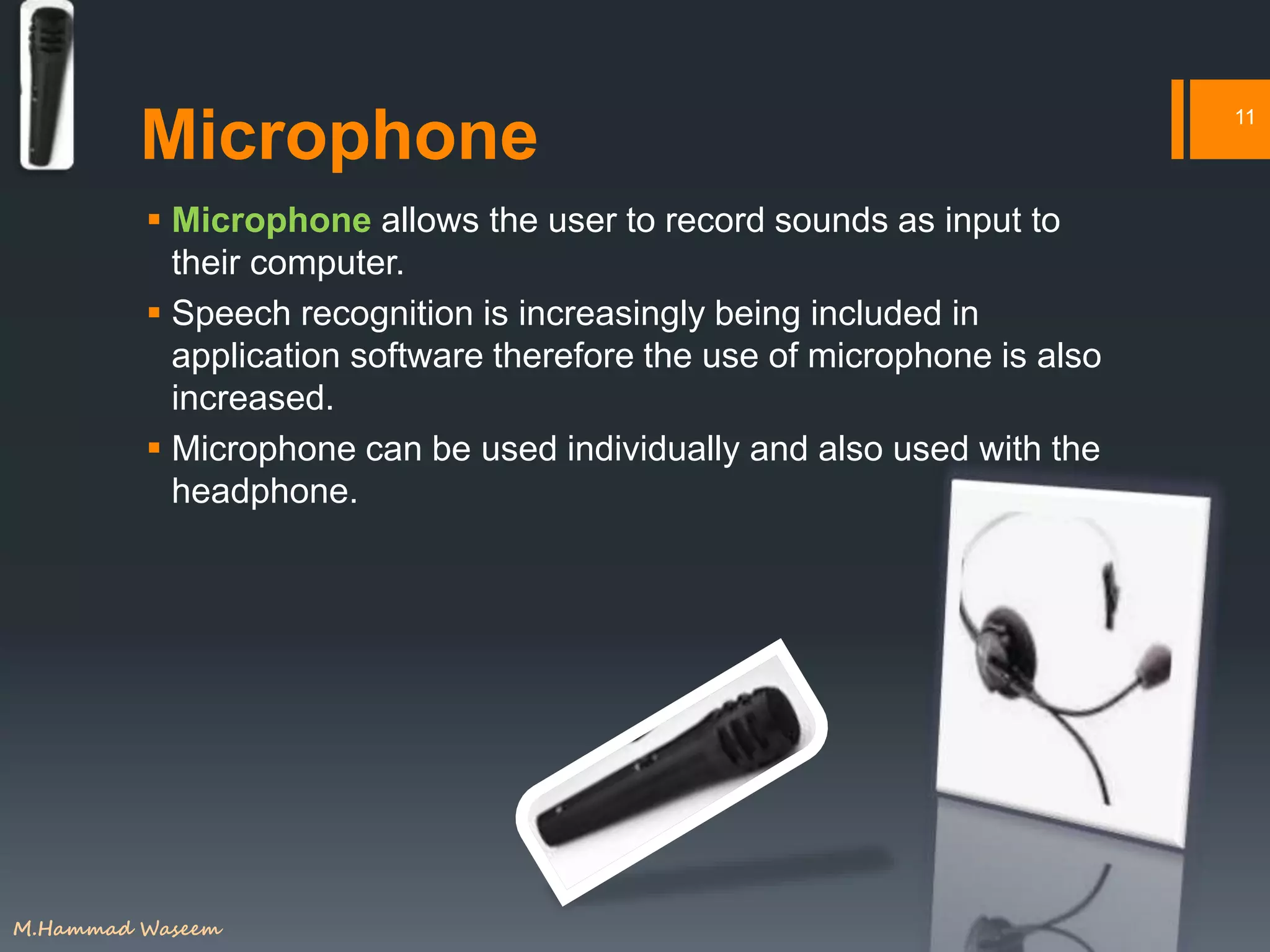 Microphone
 Microphone allows the user to record sounds as input to
their computer.
 Speech recognition is increasingly being included in
application software therefore the use of microphone is also
increased.
 Microphone can be used individually and also used with the
headphone.
11
M.Hammad Waseem
 