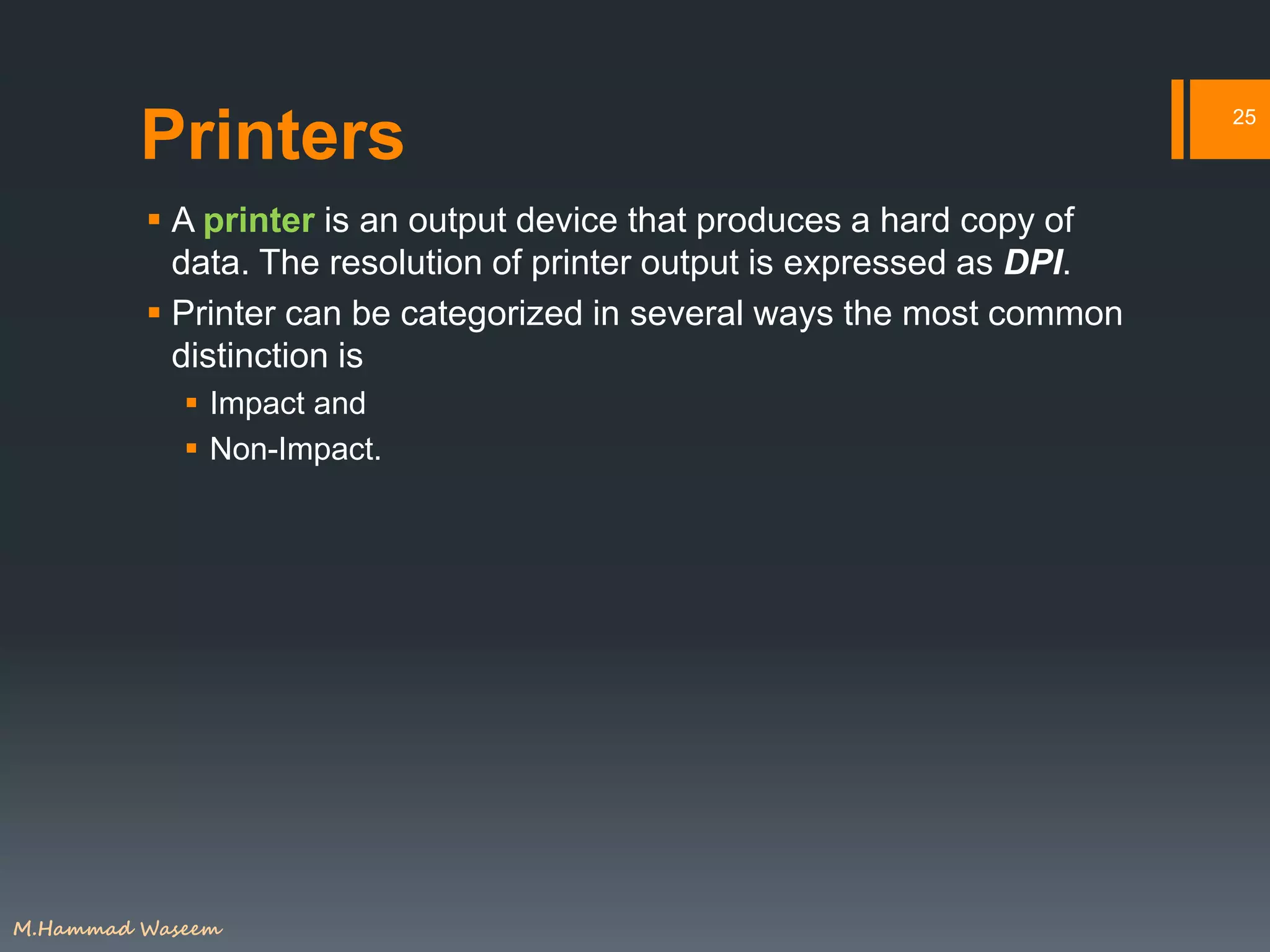 Printers
 A printer is an output device that produces a hard copy of
data. The resolution of printer output is expressed as DPI.
 Printer can be categorized in several ways the most common
distinction is
 Impact and
 Non-Impact.
25
M.Hammad Waseem
 
