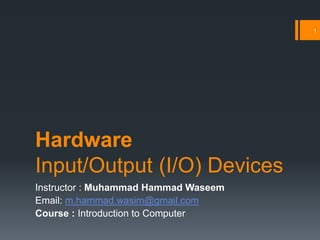 Hardware
Input/Output (I/O) Devices
Instructor : Muhammad Hammad Waseem
Email: m.hammad.wasim@gmail.com
Course : Introduction to Computer
1
 