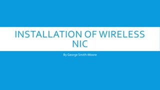 INSTALLATION OF WIRELESS
NIC
By George Smith-Moore
 