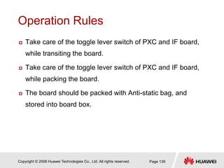 Copyright © 2006 Huawei Technologies Co., Ltd. All rights reserved. Page 139
Operation Rules
 Take care of the toggle lev...