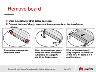 Copyright © 2006 Huawei Technologies Co., Ltd. All rights reserved. Page 151
Remove board
• Remove board
 Wear the ESD wr...