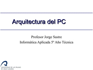 Arquitectura del PCArquitectura del PC
Profesor Jorge Sastre
Informática Aplicada 5º Año Técnica
 