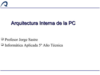 Arquitectura Interna de la PCArquitectura Interna de la PC
 Profesor Jorge Sastre
 Informática Aplicada 5º Año Técnica
 