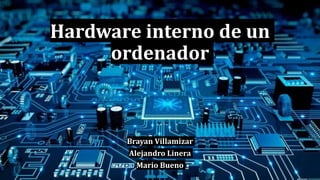 Hardware interno de un
ordenador
Brayan Villamizar
Alejandro Linera
Mario Bueno
.
 