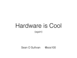 Hardware is Cool
(again)
Sean O Sullivan @sos100
 
