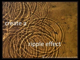 create a<br />ripple effect<br />http://www.flickr.com/photos/clearlyambiguous/46198862/<br />