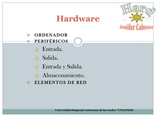 Hardware



ORDENADOR
PERIFÉRICOS







Entrada.
Salida.
Entrada y Salida.
Almacenamiento.

ELEMENTOS DE RED

Universidad Regional Autónoma de los Andes "UNIANDES"

 