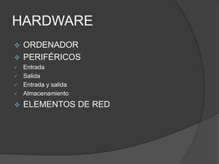 HARDWARE
 ORDENADOR
 PERIFÉRICOS
 Entrada
 Salida
 Entrada y salida
 Almacenamiento
 ELEMENTOS DE RED
 