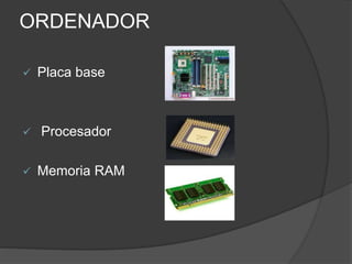 ORDENADOR
 Placa base
 Procesador
 Memoria RAM
 