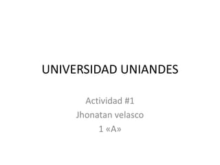 UNIVERSIDAD UNIANDES
Actividad #1
Jhonatan velasco
1 «A»

 
