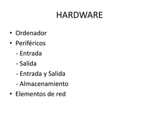 HARDWARE
• Ordenador
• Periféricos
- Entrada
- Salida
- Entrada y Salida
- Almacenamiento
• Elementos de red