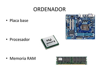 ORDENADOR
• Placa base
• Procesador
• Memoria RAM