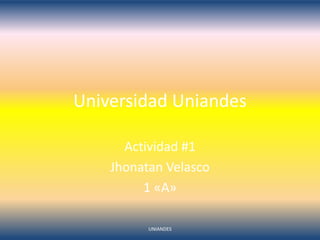Universidad Uniandes
Actividad #1
Jhonatan Velasco
1 «A»
UNIANDES

 