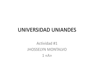 UNIVERSIDAD UNIANDES
Actividad #1
JHOSSELYN MONTALVO
1 «A»

 
