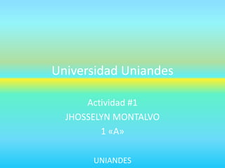Universidad Uniandes
Actividad #1
JHOSSELYN MONTALVO
1 «A»
UNIANDES

 