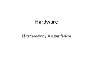 Hardware
El ordenador y sus periféricos

 