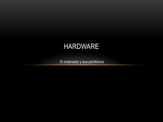 HARDWARE
El ordenador y sus periféricos

 