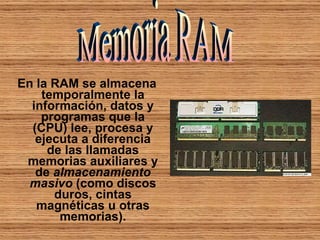 En la RAM se almacena temporalmente la información, datos y programas que la (CPU) lee, procesa y ejecuta a diferencia de las llamadas memorias auxiliares y de  almacenamiento masivo  (como discos duros, cintas magnéticas u otras memorias). Memoria RAM 