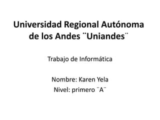 Universidad Regional Autónoma
de los Andes ¨Uniandes¨
Trabajo de Informática

Nombre: Karen Yela
Nivel: primero ¨A¨

 
