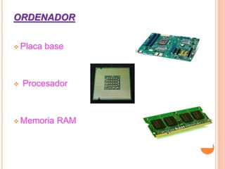 ORDENADOR
 Placa base
 Procesador
 Memoria RAM
 