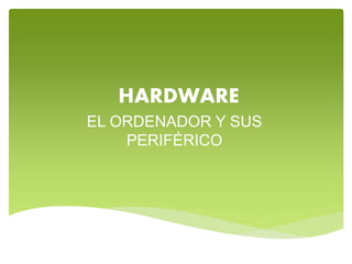 HARDWARE
EL ORDENADOR Y SUS
PERIFÉRICO
 