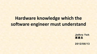 Hardware knowledge which the
software engineer must understand
Jethro Yeh
葉建良
2012/06/13
 