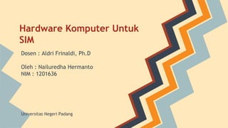 Hardware Komputer Untuk 
SIM 
Dosen : Aldri Frinaldi, Ph.D 
Oleh : Nailuredha Hermanto 
NIM : 1201636 
Universitas Negeri Padang 
 