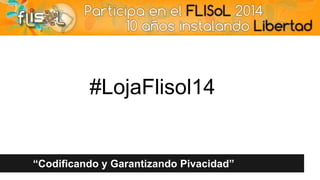 “Codificando y Garantizando Pivacidad”
#LojaFlisol14
 