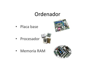 Ordenador
• Placa base

• Procesador
• Memoria RAM

 