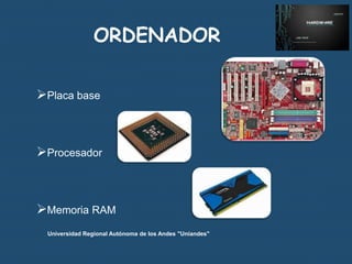 ORDENADOR
Placa base

Procesador

Memoria RAM
Universidad Regional Autónoma de los Andes "Uniandes"

 