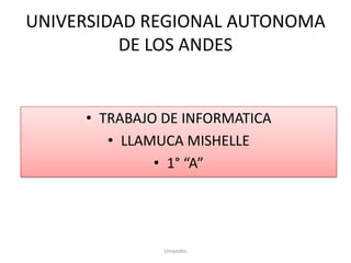 UNIVERSIDAD REGIONAL AUTONOMA
DE LOS ANDES

• TRABAJO DE INFORMATICA
• LLAMUCA MISHELLE
• 1° “A”

Uniandes

 