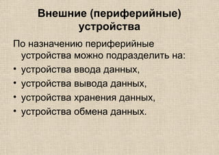 Внешние (периферийные)
устройства
По назначению периферийные
устройства можно подразделить на:
• устройства ввода данных,
• устройства вывода данных,
• устройства хранения данных,
• устройства обмена данных.
 