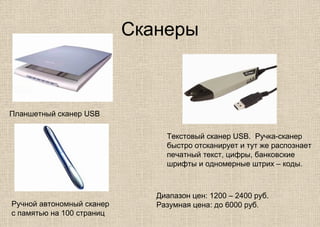 Сканеры
Планшетный сканер USB
Ручной автономный сканер
с памятью на 100 страниц
Диапазон цен: 1200 – 2400 руб.
Разумная цена: до 6000 руб.
Текстовый сканер USB. Ручка-сканер
быстро отсканирует и тут же распознает
печатный текст, цифры, банковские
шрифты и одномерные штрих – коды.
 