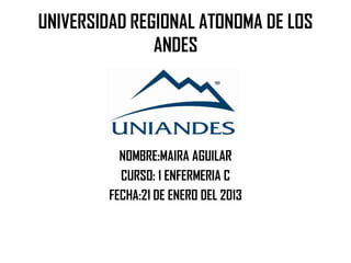 UNIVERSIDAD REGIONAL ATONOMA DE LOS
ANDES

NOMBRE:MAIRA AGUILAR
CURSO: 1 ENFERMERIA C
FECHA:21 DE ENERO DEL 2013

 