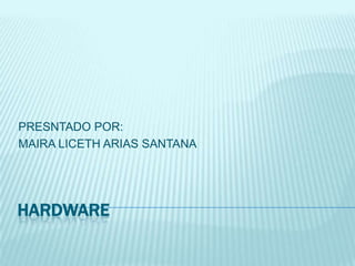 Hardware PRESNTADO POR: MAIRA LICETH ARIAS SANTANA 