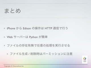 まとめ
iPhone から Edison の操作は HTTP 通信で行う
Web サーバーは Python が簡単
ファイルの存在有無で任意の処理を実行させる
ファイル生成 / 削除時はパーミッションに注意
Copyright © Classmethod, Inc.
 