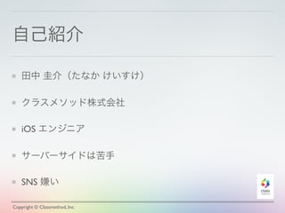 自己紹介
田中 圭介（たなか けいすけ）
クラスメソッド株式会社
iOS エンジニア
サーバーサイドは苦手
SNS 嫌い
Copyright © Classmethod, Inc.
 