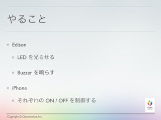 やること
Edison
LED を光らせる
Buzzer を鳴らす
iPhone
それぞれの ON / OFF を制御する
Copyright © Classmethod, Inc.
 