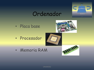 Ordenador
• Placa base

• Procesador
• Memoria RAM

UNIANDES

 