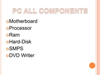 Motherboard

Processor
Ram
Hard-Disk
SMPS
DVD

Writer

 