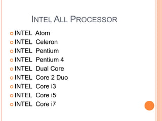 INTEL ALL PROCESSOR
 INTEL
 INTEL
 INTEL
 INTEL
 INTEL
 INTEL
 INTEL
 INTEL
 INTEL

Atom
Celeron
Pentium
Pentium 4
Dual Core
Core 2 Duo
Core i3
Core i5
Core i7

 