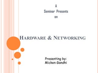 A
Seminar Presents
on

HARDWARE & NETWORKING

Presenting by:
Micken Gandhi

 